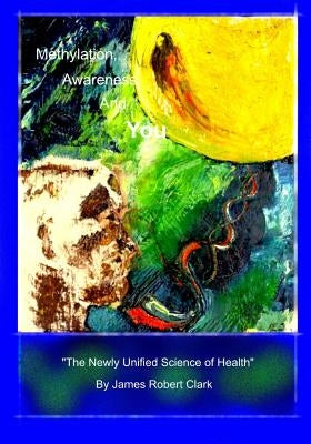 Methylation, Awareness, and You: "The Newly Unified Science of Health." by Clark, James Robert