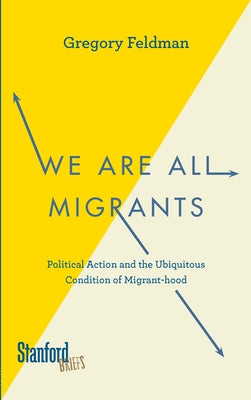We Are All Migrants: Political Action and the Ubiquitous Condition of Migrant-Hood by Feldman, Gregory