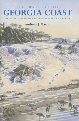 Life Traces of the Georgia Coast: Revealing the Unseen Lives of Plants and Animals by Martin, Anthony J.