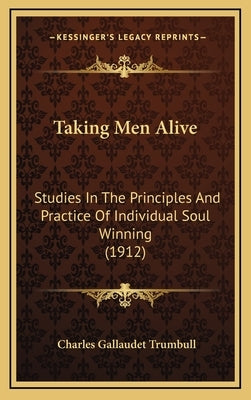 Taking Men Alive: Studies In The Principles And Practice Of Individual Soul Winning (1912) by Trumbull, Charles Gallaudet