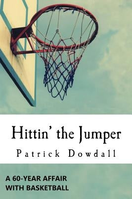 Hittin' the Jumper: A 60-Year Affair with Basketball by Dowdall, Patrick