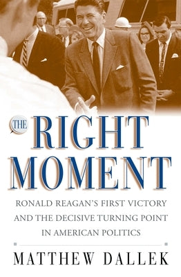 The Right Moment: Ronald Reagan's First Victory and the Decisive Turning Point in American Politics by Dallek, Matthew