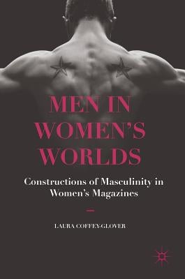 Men in Women's Worlds: Constructions of Masculinity in Women's Magazines by Coffey-Glover, Laura