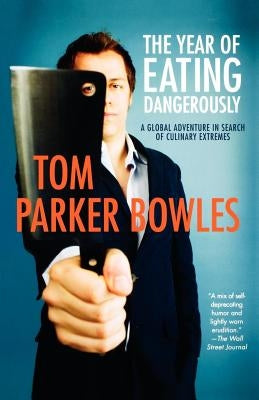 The Year of Eating Dangerously: A Global Adventure in Search of Culinary Extremes by Parker Bowles, Tom