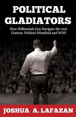 Political Gladiators: How Millennials Can Navigate the 21st Century Political Minefield and WIN! by Lafazan, Joshua a.