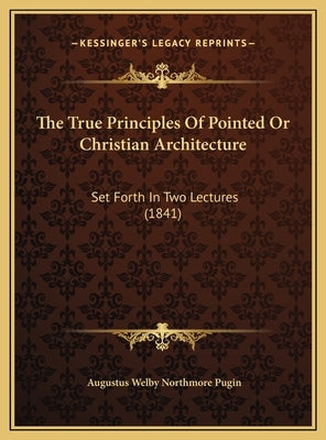 The True Principles Of Pointed Or Christian Architecture: Set Forth In Two Lectures (1841) by Pugin, Augustus Welby Northmore