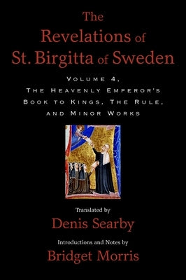 The Revelations of St. Birgitta of Sweden, Volume 4: The Heavenly Emperor's Book to Kings, the Rule, and Minor Works by Searby, Denis