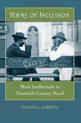 Terms of Inclusion: Black Intellectuals in Twentieth-Century Brazil by Alberto, Paulina L.