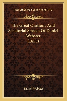 The Great Orations And Senatorial Speech Of Daniel Webster (1853) by Webster, Daniel