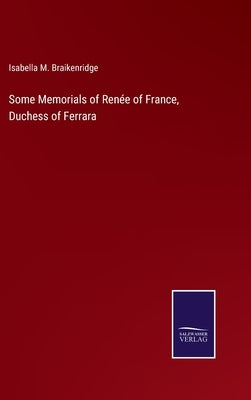 Some Memorials of Renée of France, Duchess of Ferrara by Braikenridge, Isabella M.