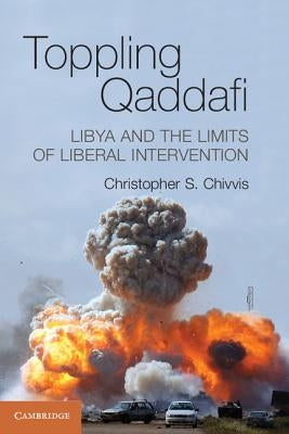 Toppling Qaddafi: Libya and the Limits of Liberal Intervention by Chivvis, Christopher S.