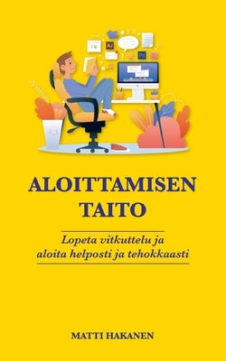 Aloittamisen taito: Lopeta vitkuttelu ja aloita helposti ja tehokkaasti by Hakanen, Matti