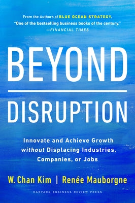 Beyond Disruption: Innovate and Achieve Growth Without Displacing Industries, Companies, or Jobs by Kim, W. Chan