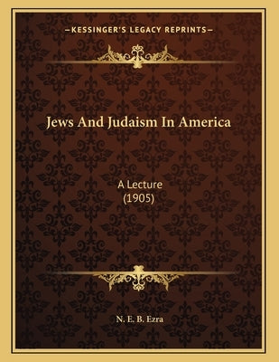 Jews And Judaism In America: A Lecture (1905) by Ezra, N. E. B.