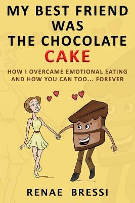 My Best Friend Was The Chocolate Cake: How I Overcame Emotional Eating And How You Can Too... Forever by Bressi, Renae