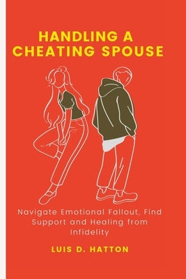 Handling a cheating spouse: Navigate Emotional Fallout, Find Support and Healing from Infidelity by Hatton, Luis D.