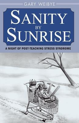 Sanity by Sunrise: A Night of Post-Teaching Stress Syndrome by Weibye, Gary