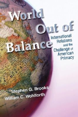 World Out of Balance: International Relations and the Challenge of American Primacy by Brooks, Stephen G.