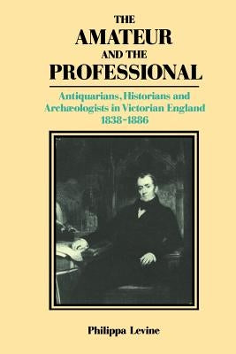 The Amateur and the Professional: Antiquarians, Historians and Archaeologists in Victorian England 1838-1886 by Levine, P. J. a.