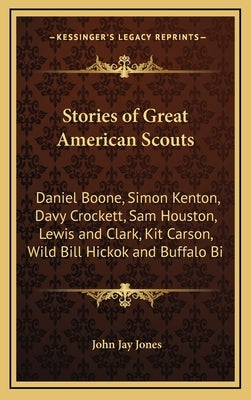 Stories of Great American Scouts: Daniel Boone, Simon Kenton, Davy Crockett, Sam Houston, Lewis and Clark, Kit Carson, Wild Bill Hickok and Buffalo Bi by Jones, John Jay
