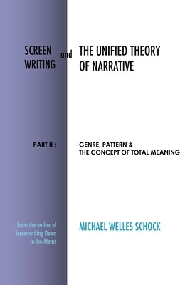 Screenwriting and The Unified Theory of Narrative: Part II: Genre, Pattern & The Concept of Total Meaning by Schock, Michael Welles