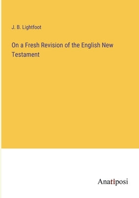 On a Fresh Revision of the English New Testament by Lightfoot, J. B.