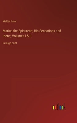 Marius the Epicurean; His Sensations and Ideas; Volumes I & II: in large print by Pater, Walter