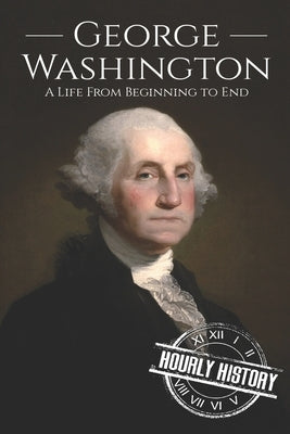 George Washington: A Life from Beginning to End by History, Hourly
