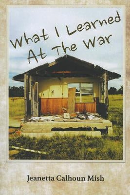 What I Learned at the War by Mish, Jeanetta Calhoun