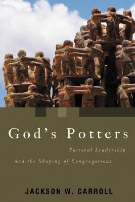 God's Potters: Pastoral Leadership and the Shaping of Congregations by Carroll, Jackson W.