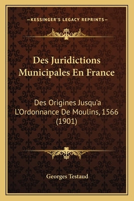 Des Juridictions Municipales En France: Des Origines Jusqu'a L'Ordonnance De Moulins, 1566 (1901) by Testaud, Georges