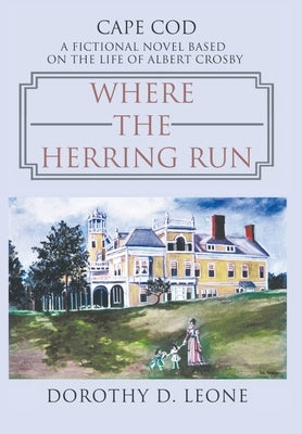 Where the Herring Run: A Fictional Novel Based on the Life of Albert Crosby by Leone, Dorothy D.