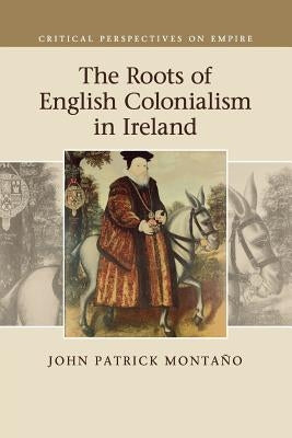 The Roots of English Colonialism in Ireland by Montaño, John Patrick
