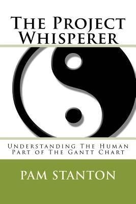 The Project Whisperer: Understanding The Human Part of The Gantt Chart by Stanton, Pam