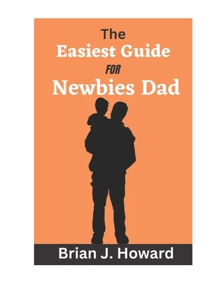 The Easiest Guide for Newbies Dad: Pregnancy guide for men, a contemporary guide for first-time dads by Howard, Brian J.