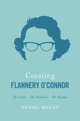 Creating Flannery O'Connor: Her Critics, Her Publishers, Her Readers by Moran, Daniel