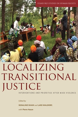 Localizing Transitional Justice: Interventions and Priorities After Mass Violence by Shaw, Rosalind