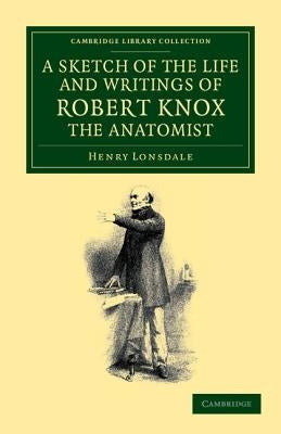 A Sketch of the Life and Writings of Robert Knox, the Anatomist by Lonsdale, Henry