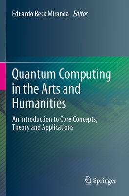 Quantum Computing in the Arts and Humanities: An Introduction to Core Concepts, Theory and Applications by Miranda, Eduardo Reck