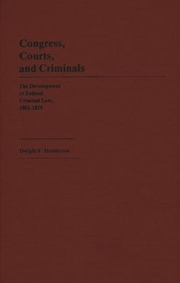 Congress, Courts, and Criminals: The Development of Federal Criminal Law, 1801-1829 by Henderson, Dwight F.