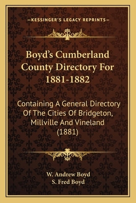 Boyd's Cumberland County Directory For 1881-1882: Containing A General Directory Of The Cities Of Bridgeton, Millville And Vineland (1881) by Boyd, W. Andrew
