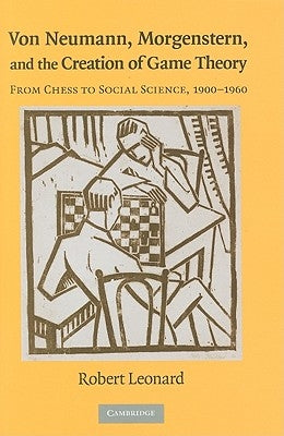 Von Neumann, Morgenstern, and the Creation of Game Theory: From Chess to Social Science, 1900-1960 by Leonard, Robert