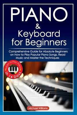 Piano and Keyboard for Beginners: Comprehensive Guide for Absolute Beginners on How to Play Popular Piano Songs, Read Music and Master the Techniques by Williams, Michael