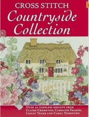 Cross Stitch Countryside Collection: 30 Timeless Designs from Claire Crompton, Caroline Palmer, Lesley Teare and Carol Thornton by Various