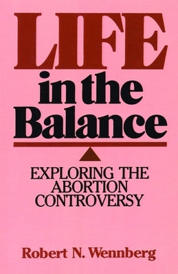 Life in the Balance: Exploring the Abortion Controversy by Wennberg, Robert