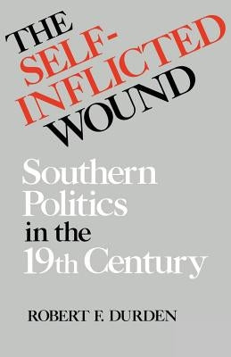 The Self-Inflicted Wound: Southern Politics in the Nineteenth Century by Durden, Robert F.