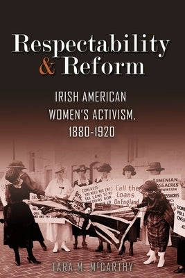 Respectability and Reform: Irish American Women's Activism, 1880-1920 by McCarthy, Tara M.