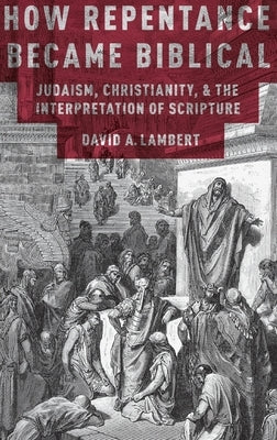 How Repentance Became Biblical: Judaism, Christianity, and the Interpretation of Scripture by Lambert, David A.