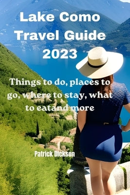 Lake Como Travel Guide 2023: Things to do, places to go, where to stay, what to eat and more by Dickson, Patrick