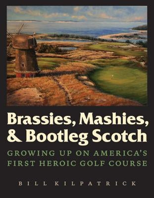 Brassies, Mashies, & Bootleg Scotch: Growing Up on America's First Heroic Golf Course by Kilpatrick, Bill